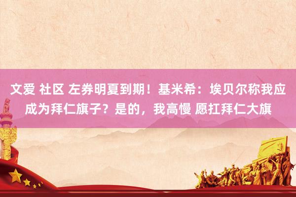 文爱 社区 左券明夏到期！基米希：埃贝尔称我应成为拜仁旗子？是的，我高慢 愿扛拜仁大旗