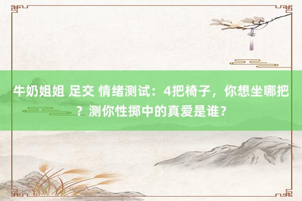 牛奶姐姐 足交 情绪测试：4把椅子，你想坐哪把？测你性掷中的真爱是谁？