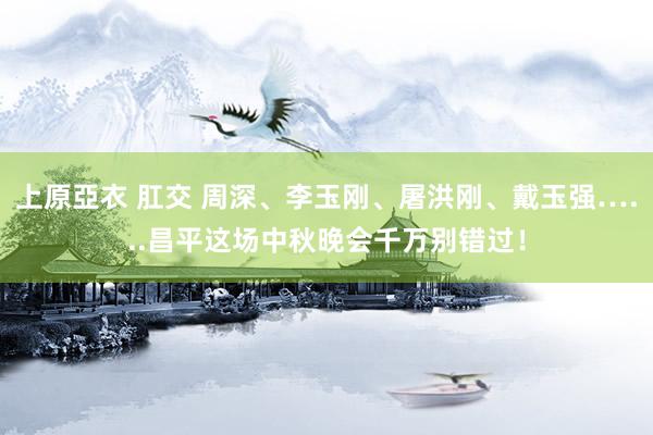 上原亞衣 肛交 周深、李玉刚、屠洪刚、戴玉强…...昌平这场中秋晚会千万别错过！