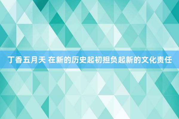 丁香五月天 在新的历史起初担负起新的文化责任