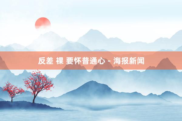 反差 裸 要怀普通心 - 海报新闻