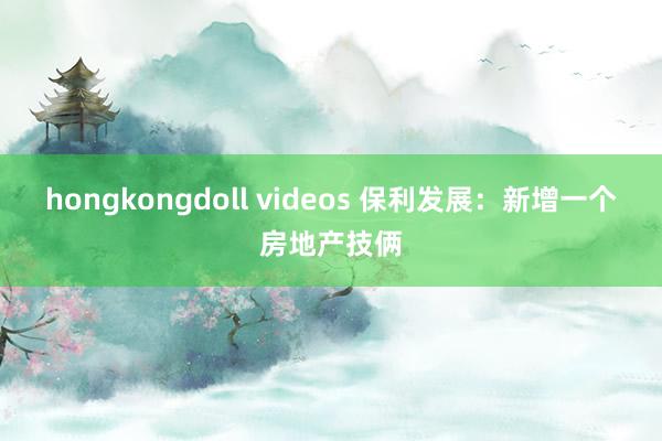 hongkongdoll videos 保利发展：新增一个房地产技俩