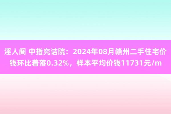 淫人阁 中指究诘院：2024年08月赣州二手住宅价钱环比着落0.32%，样本平均价钱11731元/m