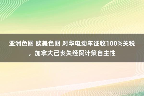 亚洲色图 欧美色图 对华电动车征收100%关税，加拿大已丧失经贸计策自主性
