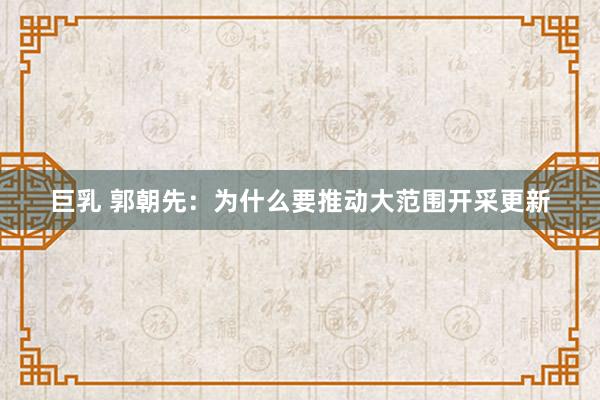 巨乳 郭朝先：为什么要推动大范围开采更新