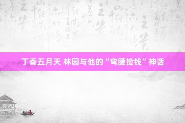丁香五月天 林园与他的“弯腰捡钱”神话