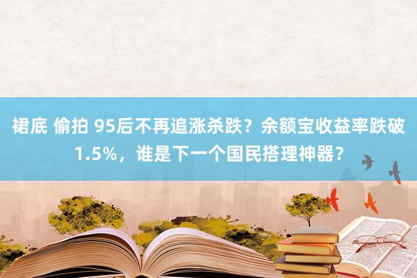 裙底 偷拍 95后不再追涨杀跌？余额宝收益率跌破1.5%，谁是下一个国民搭理神器？