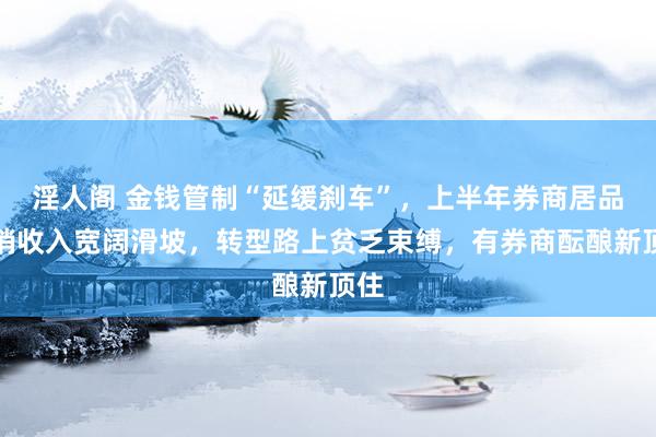 淫人阁 金钱管制“延缓刹车”，上半年券商居品代销收入宽阔滑坡，转型路上贫乏束缚，有券商酝酿新顶住