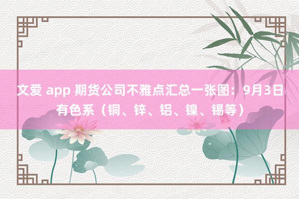 文爱 app 期货公司不雅点汇总一张图：9月3日有色系（铜、锌、铝、镍、锡等）