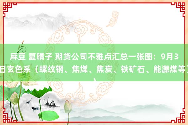 麻豆 夏晴子 期货公司不雅点汇总一张图：9月3日玄色系（螺纹钢、焦煤、焦炭、铁矿石、能源煤等）