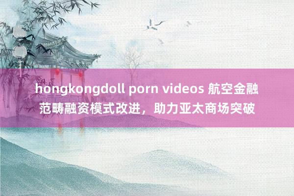 hongkongdoll porn videos 航空金融范畴融资模式改进，助力亚太商场突破