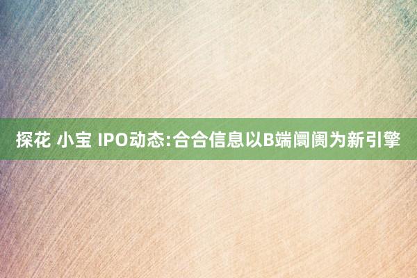 探花 小宝 IPO动态:合合信息以B端阛阓为新引擎