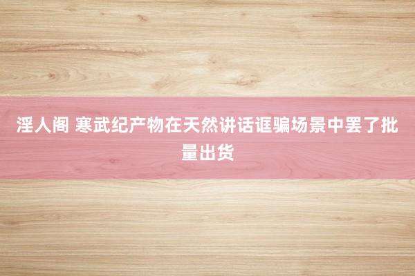 淫人阁 寒武纪产物在天然讲话诓骗场景中罢了批量出货