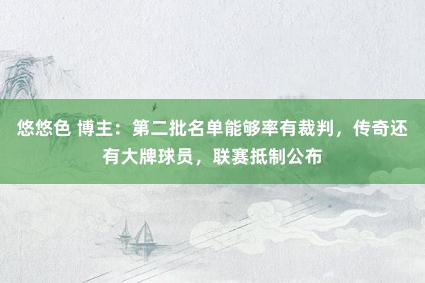 悠悠色 博主：第二批名单能够率有裁判，传奇还有大牌球员，联赛抵制公布