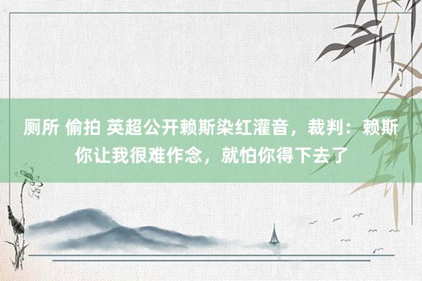 厕所 偷拍 英超公开赖斯染红灌音，裁判：赖斯你让我很难作念，就怕你得下去了