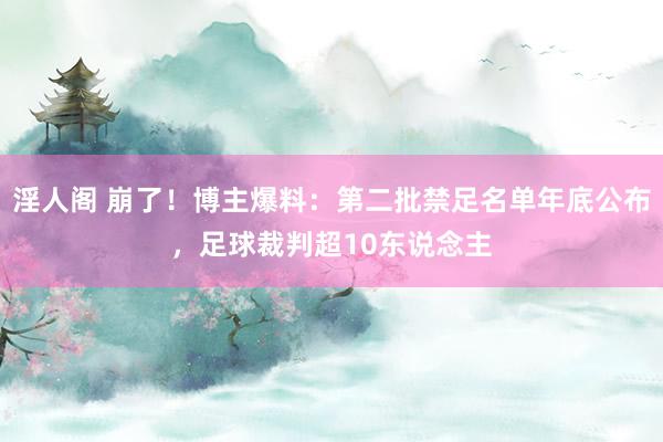 淫人阁 崩了！博主爆料：第二批禁足名单年底公布，足球裁判超10东说念主