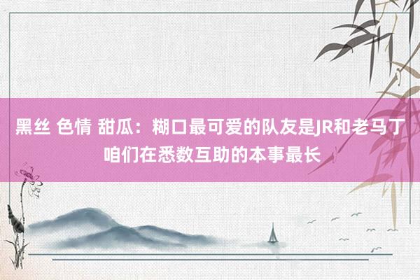 黑丝 色情 甜瓜：糊口最可爱的队友是JR和老马丁 咱们在悉数互助的本事最长