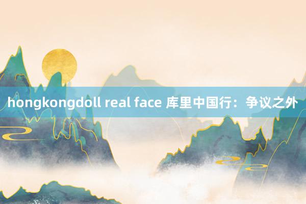 hongkongdoll real face 库里中国行：争议之外