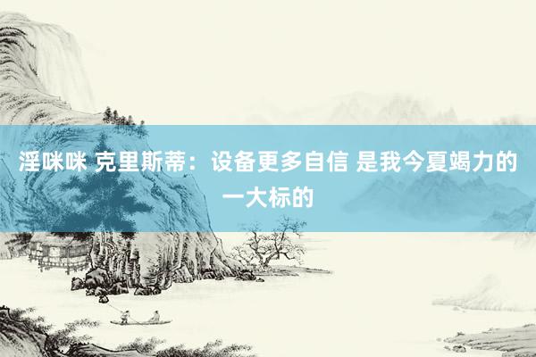 淫咪咪 克里斯蒂：设备更多自信 是我今夏竭力的一大标的