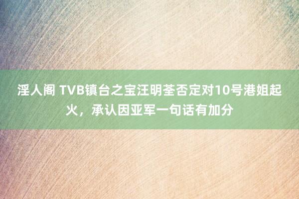 淫人阁 TVB镇台之宝汪明荃否定对10号港姐起火，承认因亚军一句话有加分