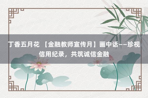 丁香五月花 【金融教师宣传月】画中话——珍视信用纪录，共筑诚信金融