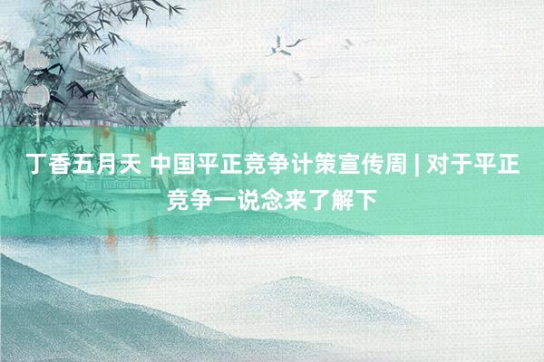 丁香五月天 中国平正竞争计策宣传周 | 对于平正竞争一说念来了解下