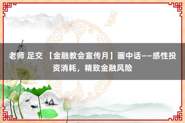 老师 足交 【金融教会宣传月】画中话——感性投资消耗，精致金融风险