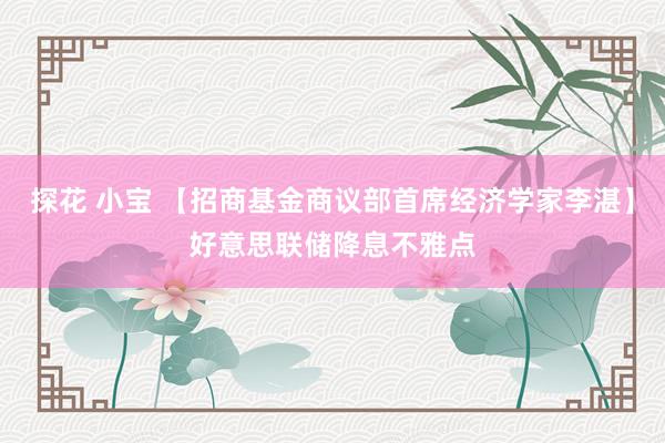 探花 小宝 【招商基金商议部首席经济学家李湛】好意思联储降息不雅点