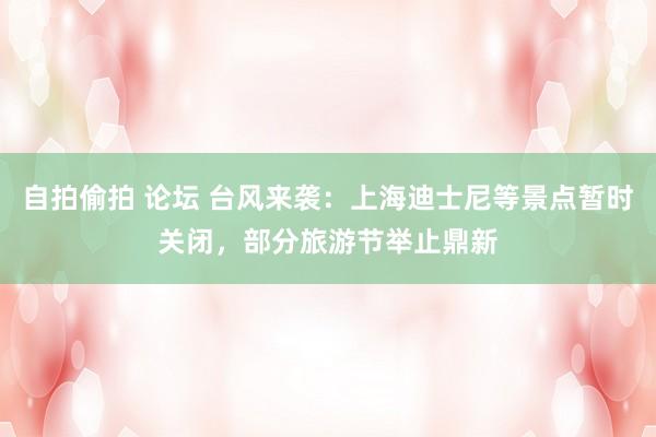 自拍偷拍 论坛 台风来袭：上海迪士尼等景点暂时关闭，部分旅游节举止鼎新
