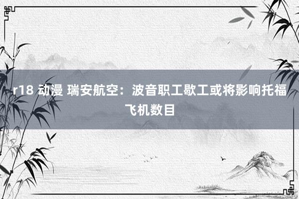 r18 动漫 瑞安航空：波音职工歇工或将影响托福飞机数目