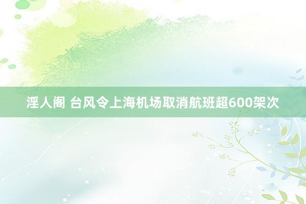 淫人阁 台风令上海机场取消航班超600架次