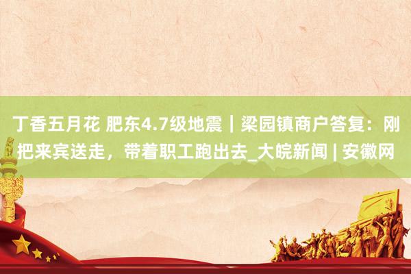 丁香五月花 肥东4.7级地震｜梁园镇商户答复：刚把来宾送走，带着职工跑出去_大皖新闻 | 安徽网