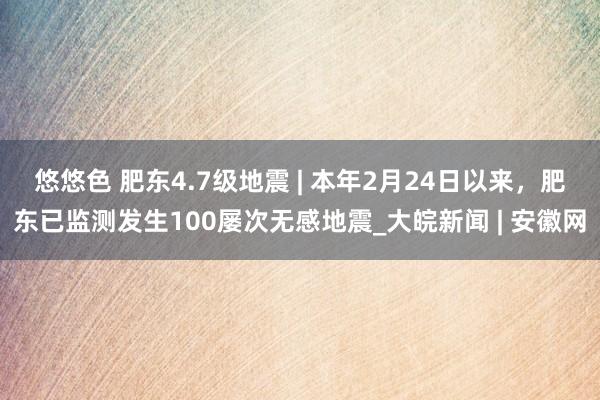 悠悠色 肥东4.7级地震 | 本年2月24日以来，肥东已监测发生100屡次无感地震_大皖新闻 | 安徽网