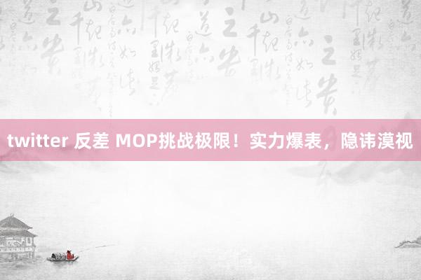 twitter 反差 MOP挑战极限！实力爆表，隐讳漠视