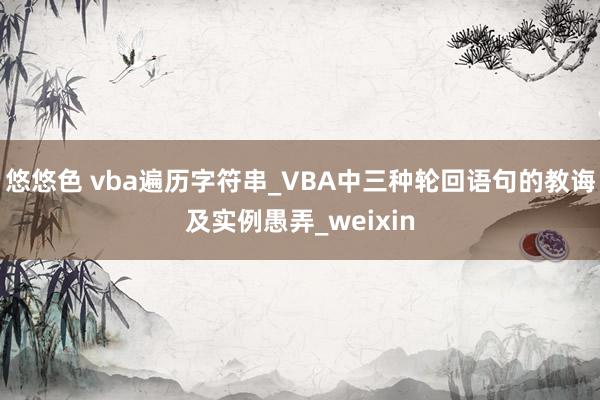 悠悠色 vba遍历字符串_VBA中三种轮回语句的教诲及实例愚弄_weixin