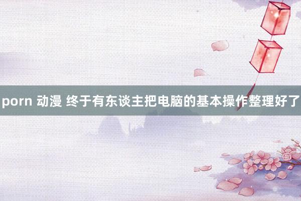 porn 动漫 终于有东谈主把电脑的基本操作整理好了