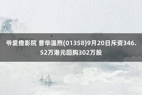 爷爱撸影院 普华温煦(01358)9月20日斥资346.52万港元回购302万股