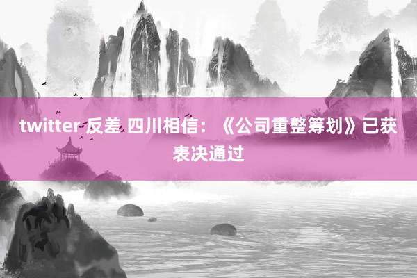 twitter 反差 四川相信：《公司重整筹划》已获表决通过