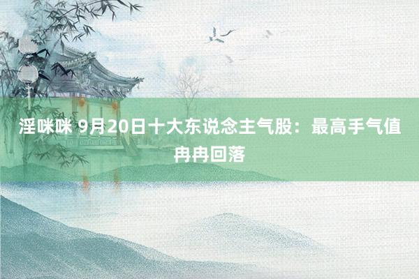 淫咪咪 9月20日十大东说念主气股：最高手气值冉冉回落