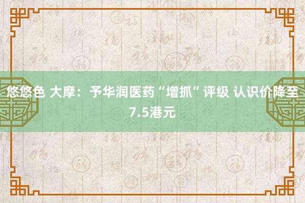 悠悠色 大摩：予华润医药“增抓”评级 认识价降至7.5港元