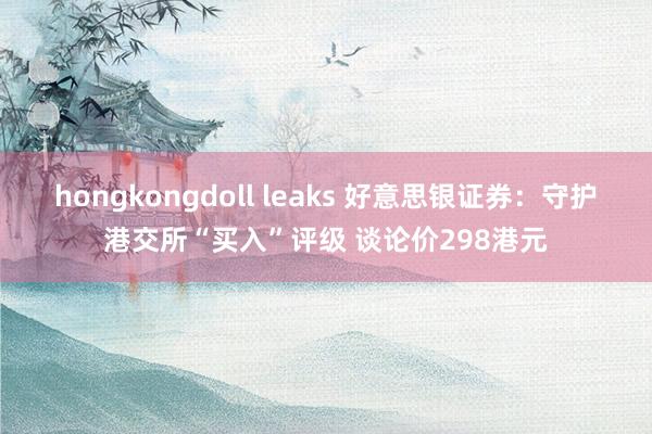 hongkongdoll leaks 好意思银证券：守护港交所“买入”评级 谈论价298港元