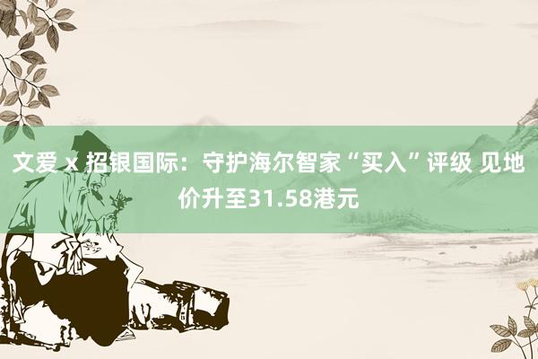 文爱 x 招银国际：守护海尔智家“买入”评级 见地价升至31.58港元