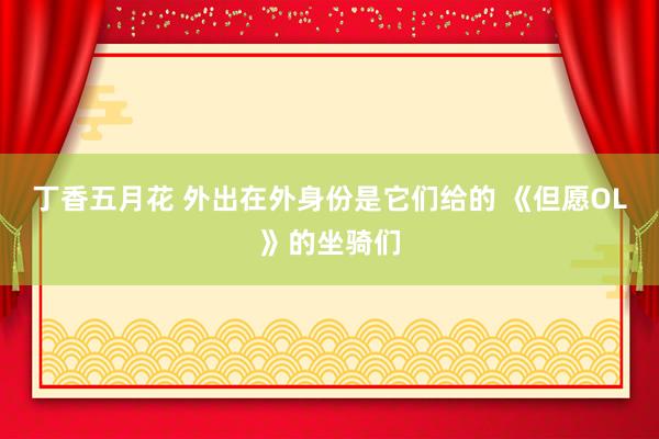 丁香五月花 外出在外身份是它们给的 《但愿OL》的坐骑们