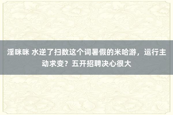 淫咪咪 水逆了扫数这个词暑假的米哈游，运行主动求变？五开招聘决心很大