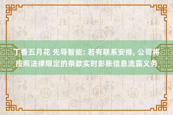 丁香五月花 先导智能: 若有联系安排， 公司将按照法律限定的条款实时彭胀信息流露义务