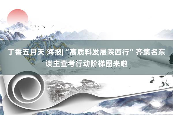 丁香五月天 海报|“高质料发展陕西行”齐集名东谈主查考行动阶梯图来啦