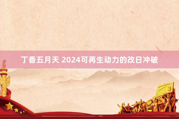 丁香五月天 2024可再生动力的改日冲破