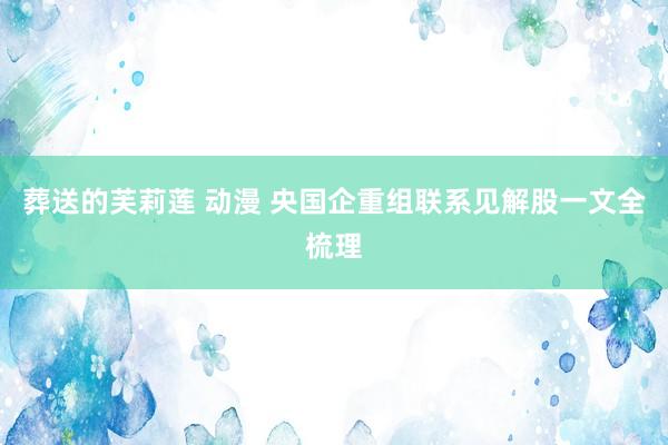 葬送的芙莉莲 动漫 央国企重组联系见解股一文全梳理