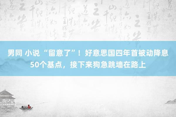 男同 小说 “留意了”！好意思国四年首被动降息50个基点，接下来狗急跳墙在路上