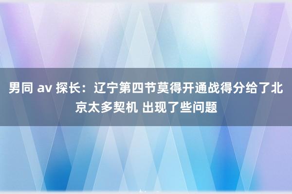 男同 av 探长：辽宁第四节莫得开通战得分给了北京太多契机 出现了些问题